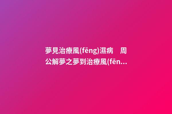 夢見治療風(fēng)濕病　周公解夢之夢到治療風(fēng)濕病